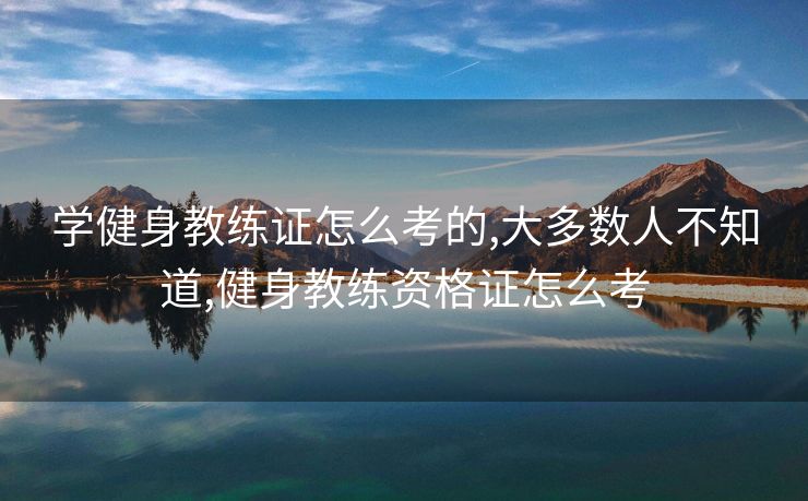 学健身教练证怎么考的,大多数人不知道,健身教练资格证怎么考