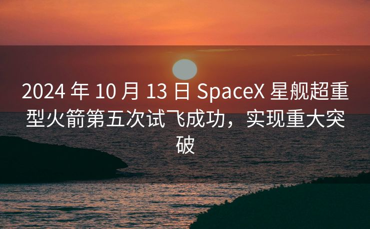 2024 年 10 月 13 日 SpaceX 星舰超重型火箭第五次试飞成功，实现重大突破