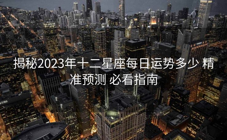 揭秘2023年十二星座每日运势多少 精准预测 必看指南