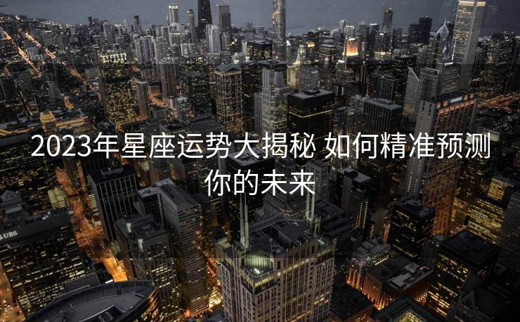 2023年星座运势大揭秘 如何精准预测你的未来