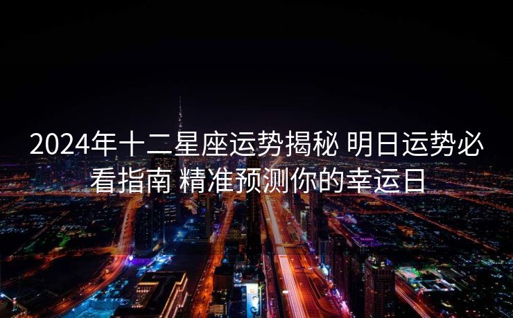 2024年十二星座运势揭秘 明日运势必看指南 精准预测你的幸运日