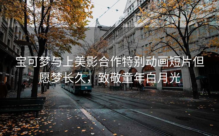 宝可梦与上美影合作特别动画短片但愿梦长久，致敬童年白月光