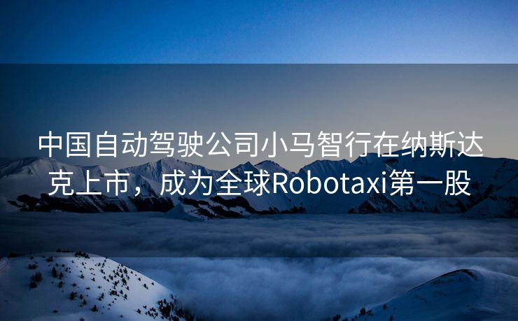 中国自动驾驶公司小马智行在纳斯达克上市，成为全球Robotaxi第一股