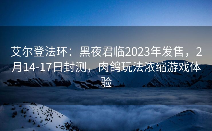 艾尔登法环：黑夜君临2023年发售，2月14-17日封测，肉鸽玩法浓缩游戏体验