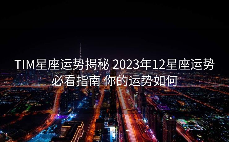 TIM星座运势揭秘 2023年12星座运势必看指南 你的运势如何