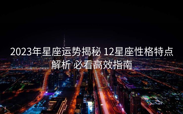 2023年星座运势揭秘 12星座性格特点解析 必看高效指南