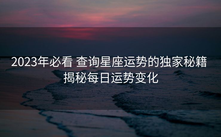 2023年必看 查询星座运势的独家秘籍 揭秘每日运势变化