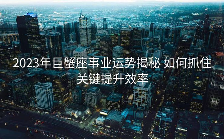 2023年巨蟹座事业运势揭秘 如何抓住关键提升效率