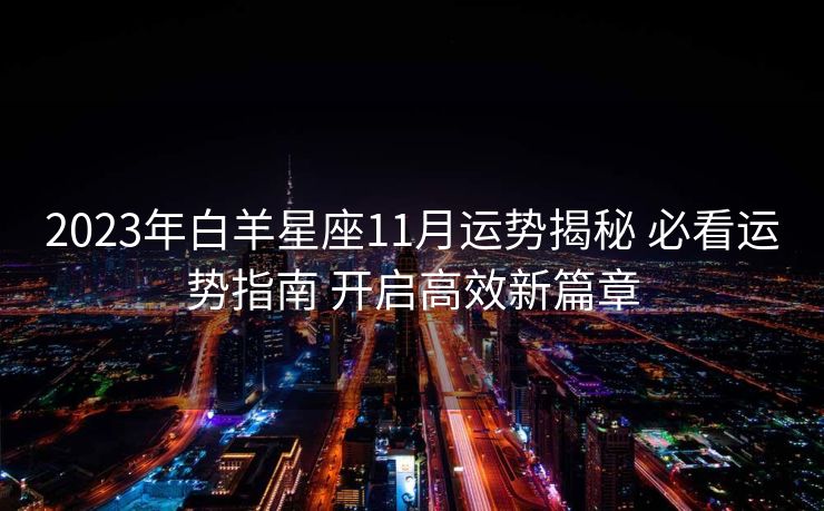 2023年白羊星座11月运势揭秘 必看运势指南 开启高效新篇章