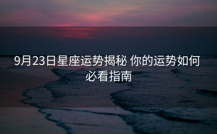 9月23日星座运势揭秘 你的运势如何 必看指南