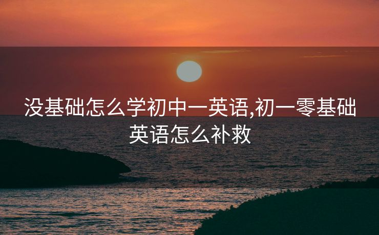 没基础怎么学初中一英语,初一零基础英语怎么补救