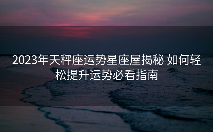 2023年天秤座运势星座屋揭秘 如何轻松提升运势必看指南