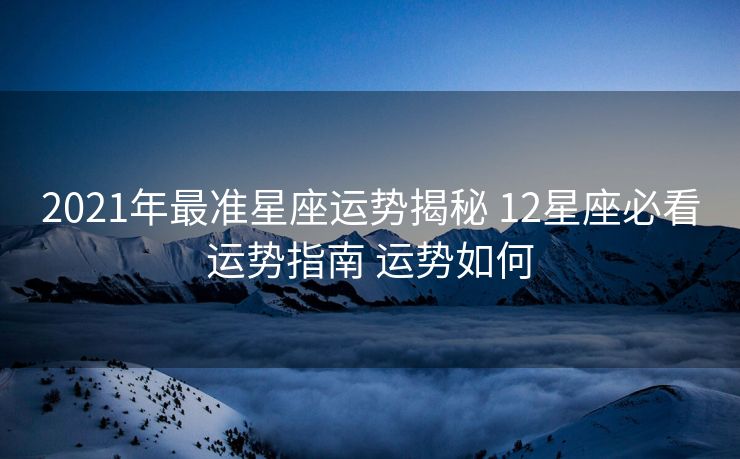 2021年最准星座运势揭秘 12星座必看运势指南 运势如何