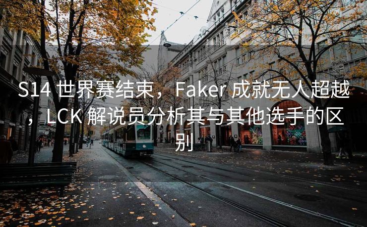 S14 世界赛结束，Faker 成就无人超越，LCK 解说员分析其与其他选手的区别