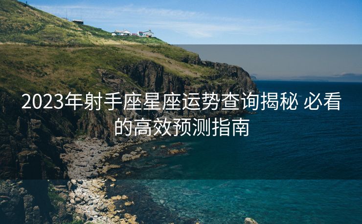 2023年射手座星座运势查询揭秘 必看的高效预测指南