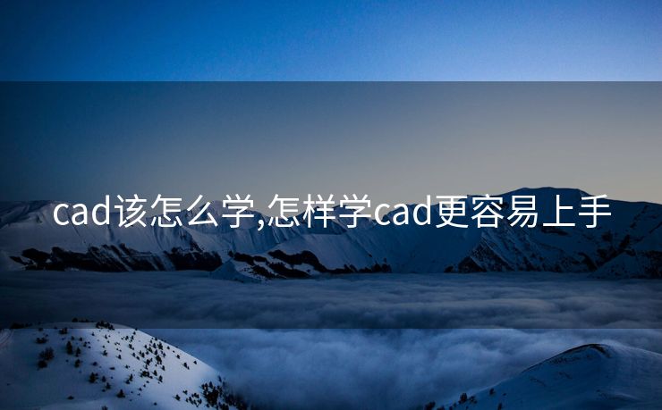 cad该怎么学,怎样学cad更容易上手