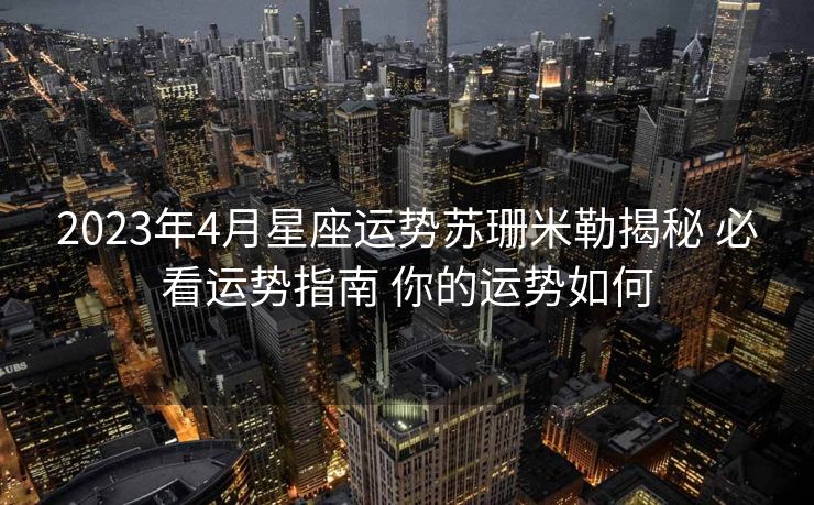 2023年4月星座运势苏珊米勒揭秘 必看运势指南 你的运势如何