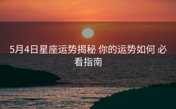 5月4日星座运势揭秘 你的运势如何 必看指南
