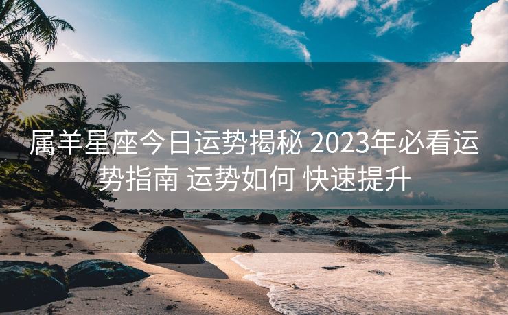 属羊星座今日运势揭秘 2023年必看运势指南 运势如何 快速提升