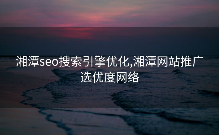 湘潭seo搜索引擎优化,湘潭网站推广选优度网络