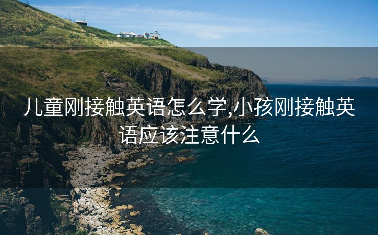 儿童刚接触英语怎么学,小孩刚接触英语应该注意什么