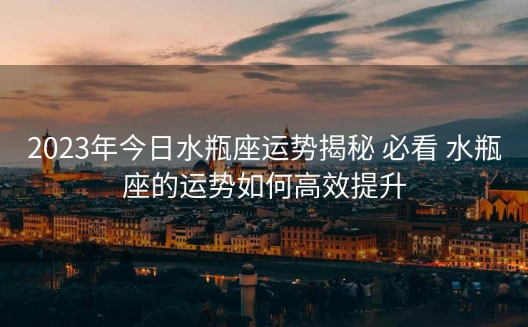 2023年今日水瓶座运势揭秘 必看 水瓶座的运势如何高效提升