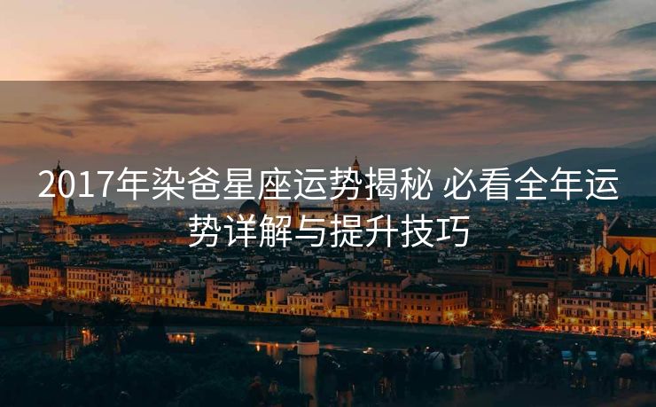 2017年染爸星座运势揭秘 必看全年运势详解与提升技巧