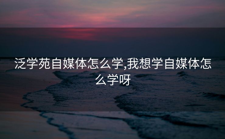 泛学苑自媒体怎么学,我想学自媒体怎么学呀