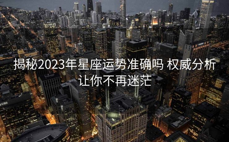 揭秘2023年星座运势准确吗 权威分析让你不再迷茫