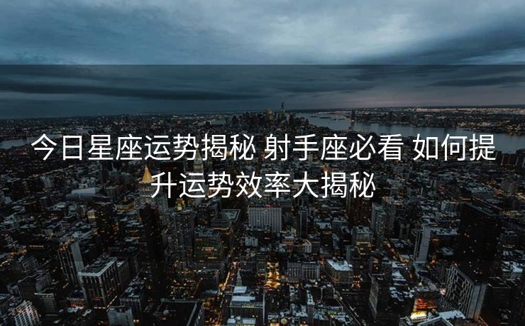 今日星座运势揭秘 射手座必看 如何提升运势效率大揭秘