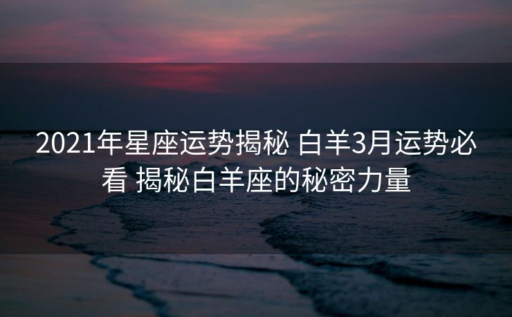 2021年星座运势揭秘 白羊3月运势必看 揭秘白羊座的秘密力量