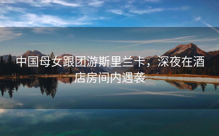 中国母女跟团游斯里兰卡，深夜在酒店房间内遇袭