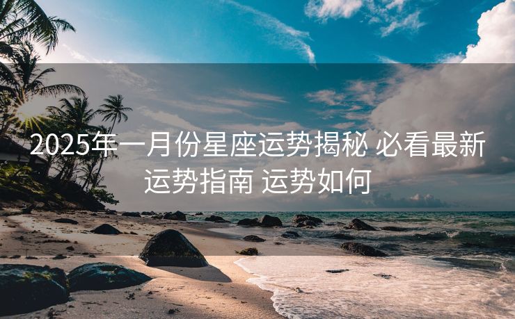 2025年一月份星座运势揭秘 必看最新运势指南 运势如何