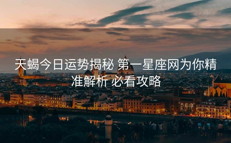 天蝎今日运势揭秘 第一星座网为你精准解析 必看攻略