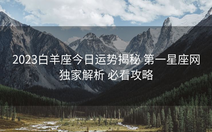 2023白羊座今日运势揭秘 第一星座网独家解析 必看攻略