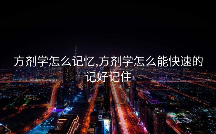 方剂学怎么记忆,方剂学怎么能快速的记好记住