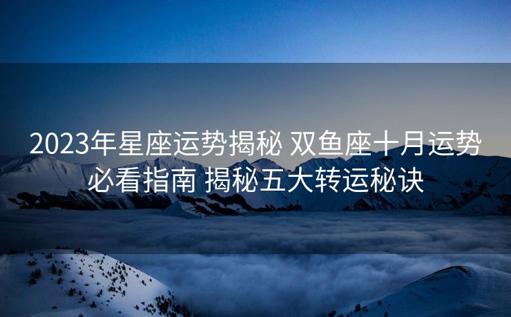 2023年星座运势揭秘 双鱼座十月运势必看指南 揭秘五大转运秘诀