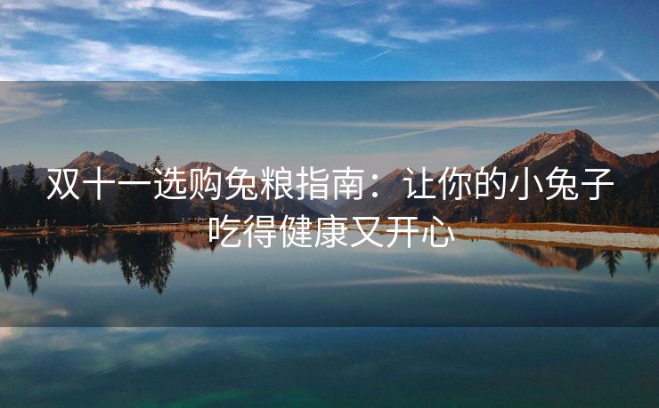 双十一选购兔粮指南：让你的小兔子吃得健康又开心