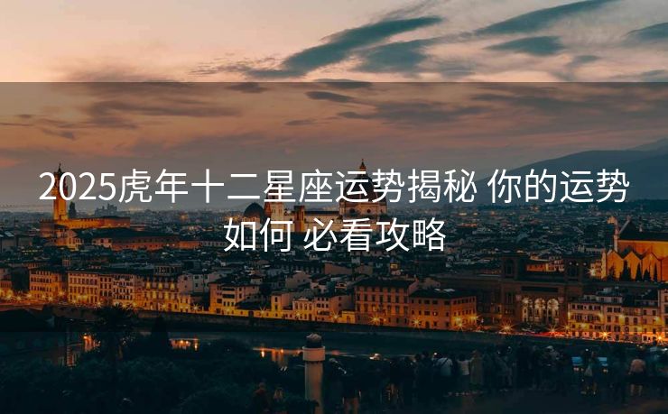 2025虎年十二星座运势揭秘 你的运势如何 必看攻略