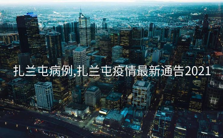 扎兰屯病例,扎兰屯疫情最新通告2021
