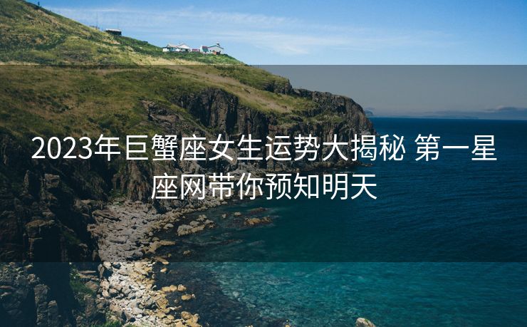 2023年巨蟹座女生运势大揭秘 第一星座网带你预知明天