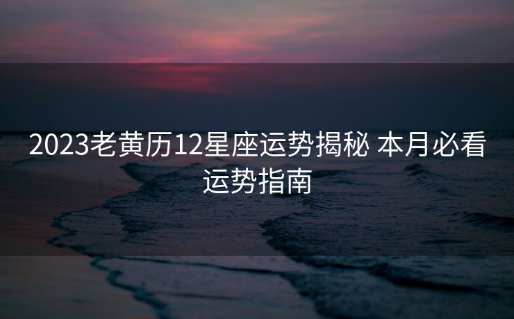 2023老黄历12星座运势揭秘 本月必看运势指南