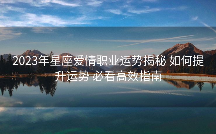 2023年星座爱情职业运势揭秘 如何提升运势 必看高效指南