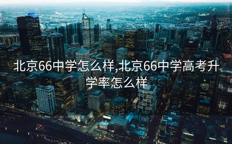 北京66中学怎么样,北京66中学高考升学率怎么样