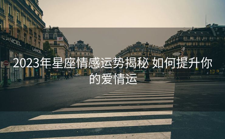 2023年星座情感运势揭秘 如何提升你的爱情运