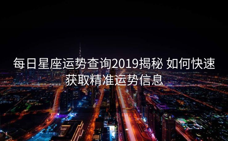 每日星座运势查询2019揭秘 如何快速获取精准运势信息