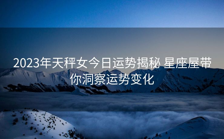 2023年天秤女今日运势揭秘 星座屋带你洞察运势变化