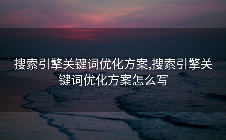 搜索引擎关键词优化方案,搜索引擎关键词优化方案怎么写