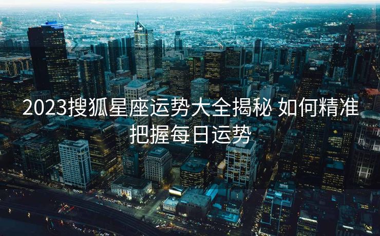 2023搜狐星座运势大全揭秘 如何精准把握每日运势