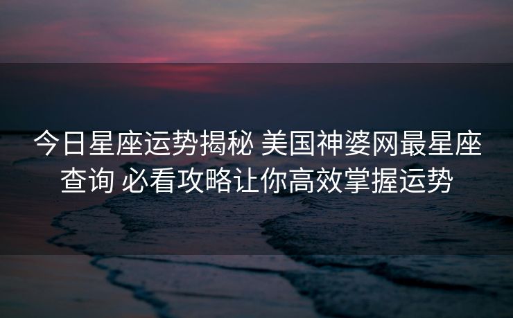 今日星座运势揭秘 美国神婆网最星座查询 必看攻略让你高效掌握运势